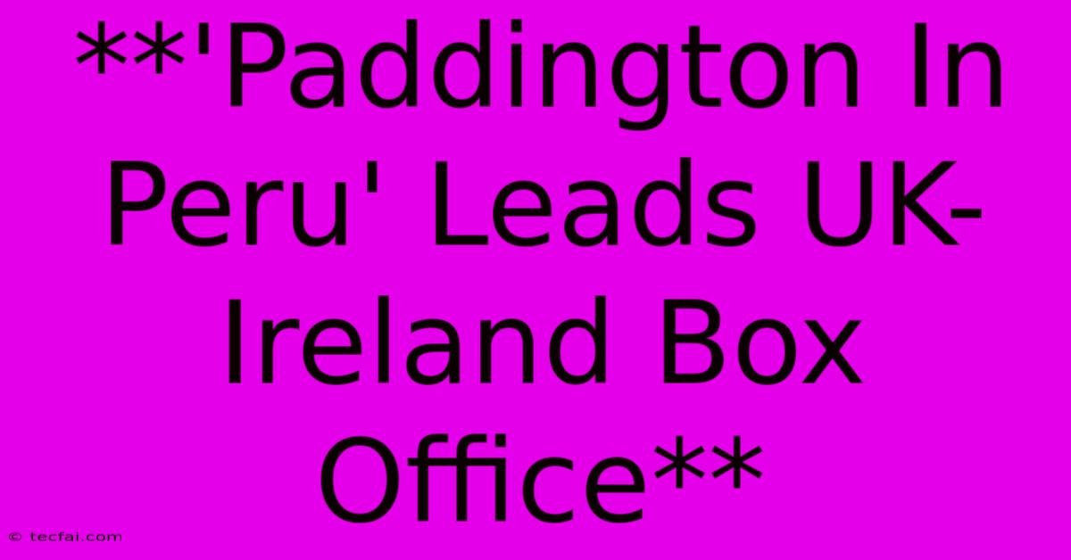 **'Paddington In Peru' Leads UK-Ireland Box Office**