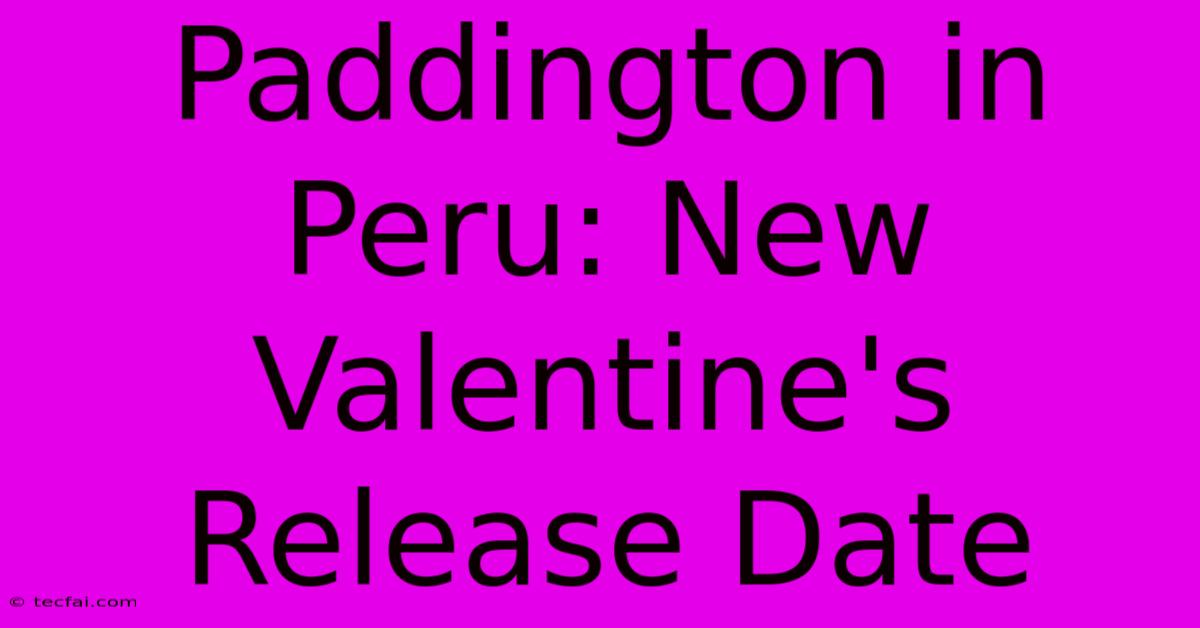 Paddington In Peru: New Valentine's Release Date