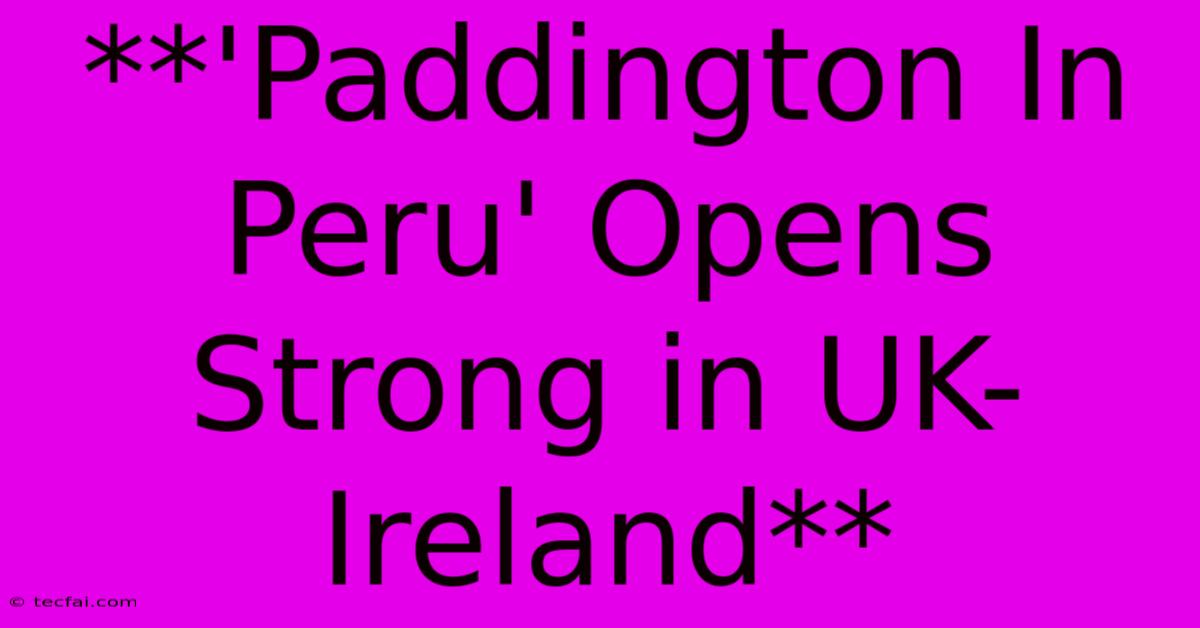 **'Paddington In Peru' Opens Strong In UK-Ireland** 