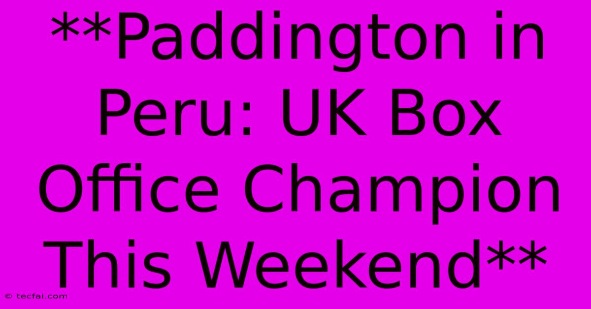 **Paddington In Peru: UK Box Office Champion This Weekend**