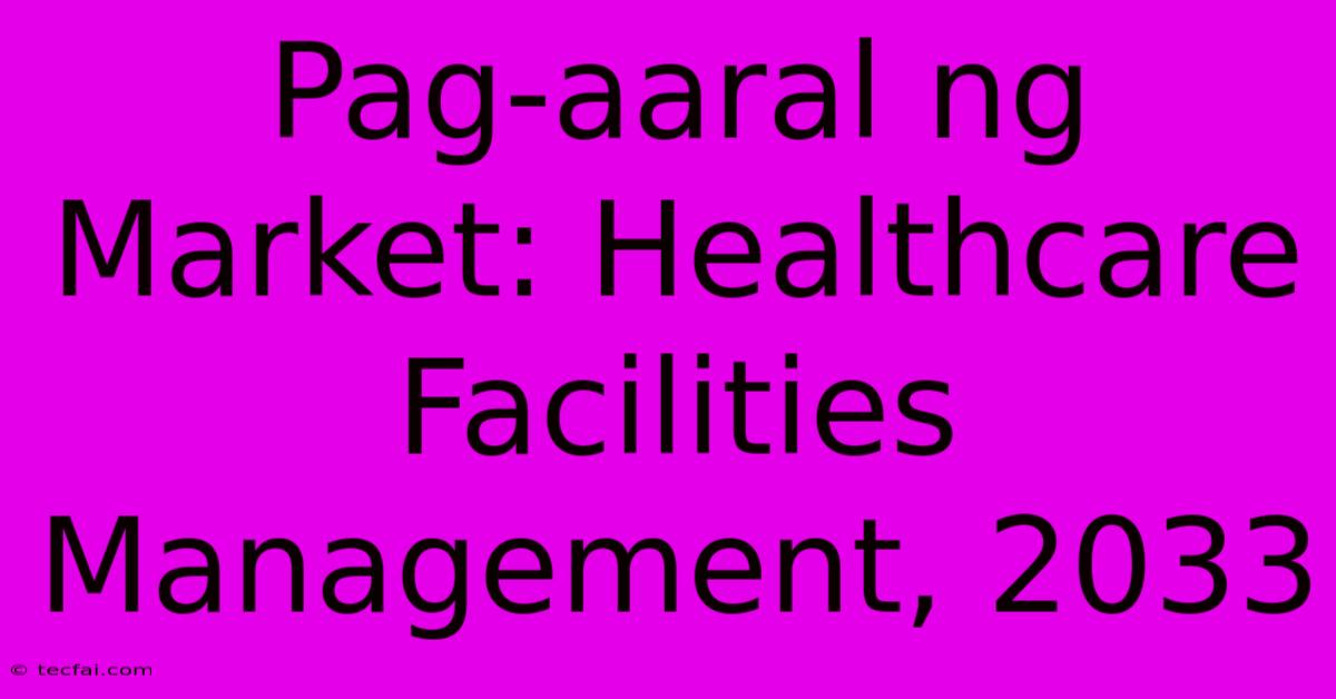 Pag-aaral Ng Market: Healthcare Facilities Management, 2033