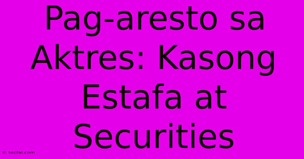 Pag-aresto Sa Aktres: Kasong Estafa At Securities