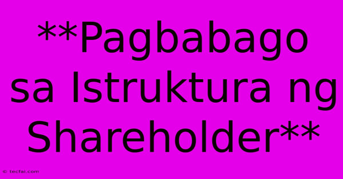 **Pagbabago Sa Istruktura Ng Shareholder** 