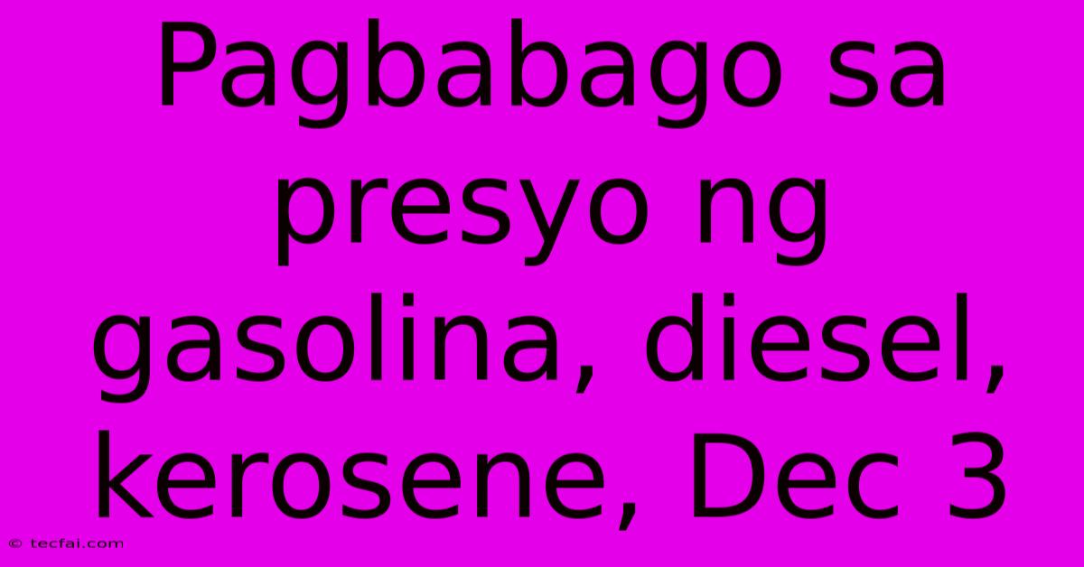 Pagbabago Sa Presyo Ng Gasolina, Diesel, Kerosene, Dec 3