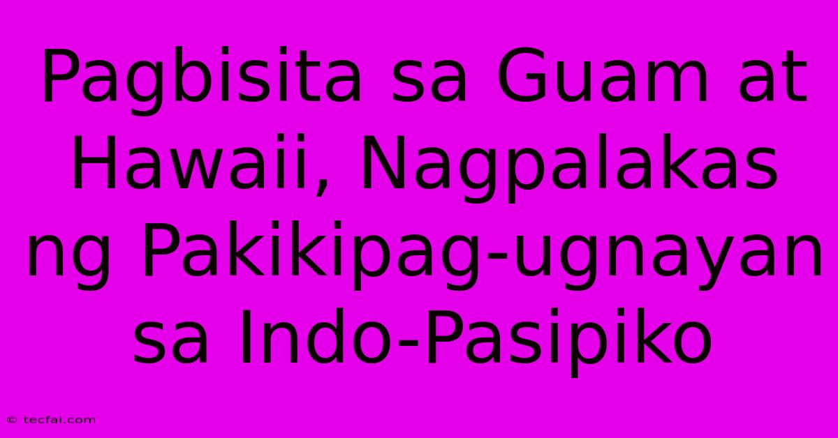 Pagbisita Sa Guam At Hawaii, Nagpalakas Ng Pakikipag-ugnayan Sa Indo-Pasipiko