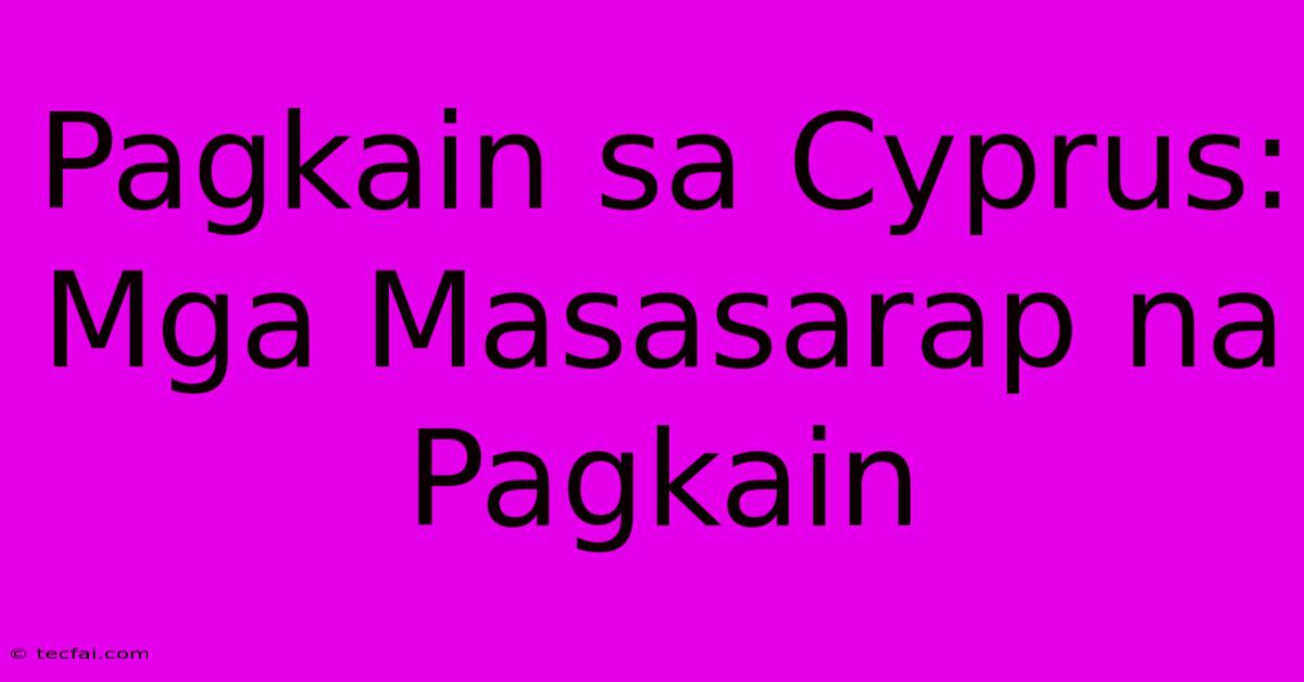 Pagkain Sa Cyprus: Mga Masasarap Na Pagkain