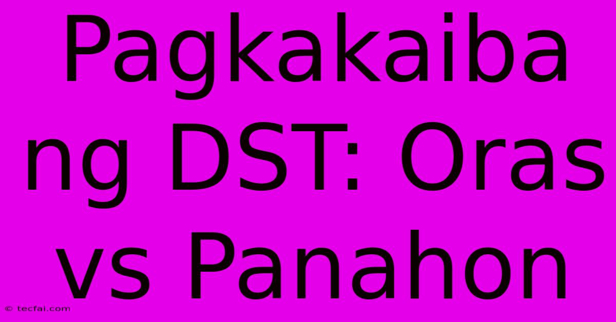 Pagkakaiba Ng DST: Oras Vs Panahon