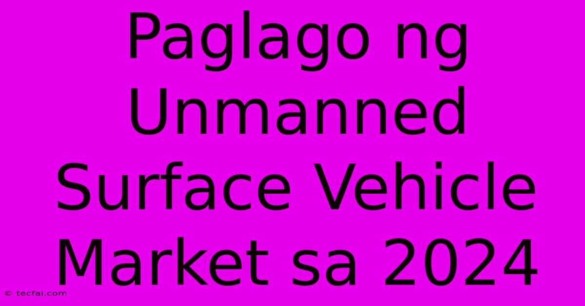 Paglago Ng Unmanned Surface Vehicle Market Sa 2024