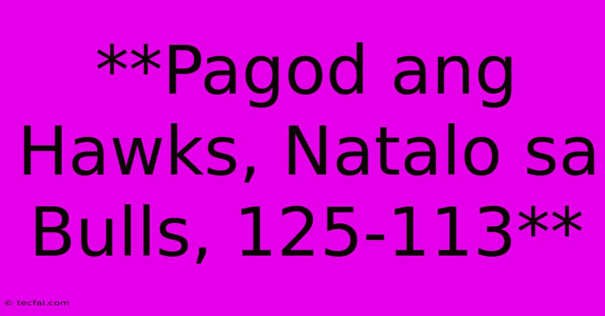 **Pagod Ang Hawks, Natalo Sa Bulls, 125-113** 