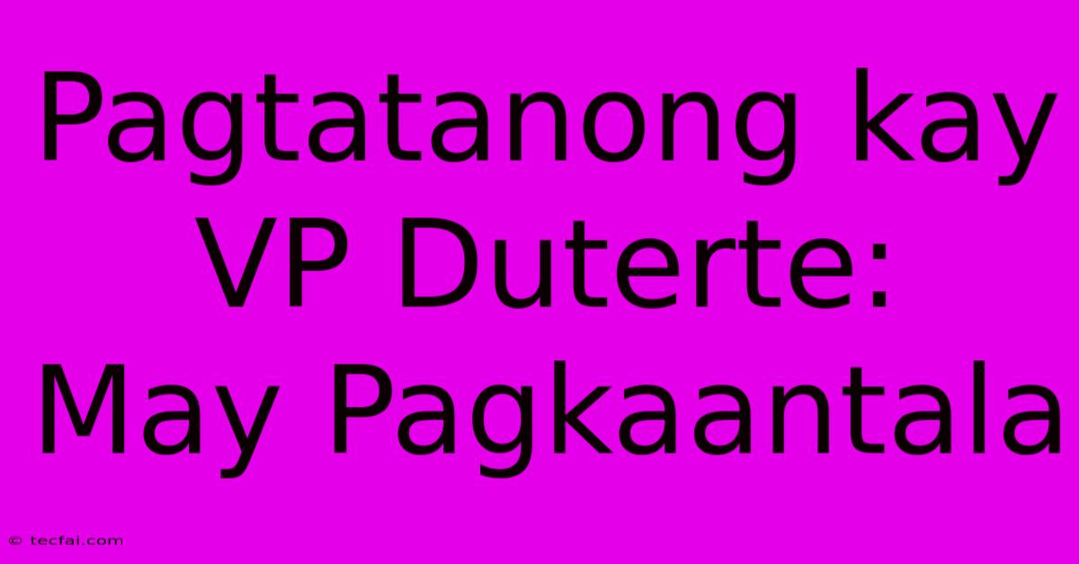 Pagtatanong Kay VP Duterte:  May Pagkaantala