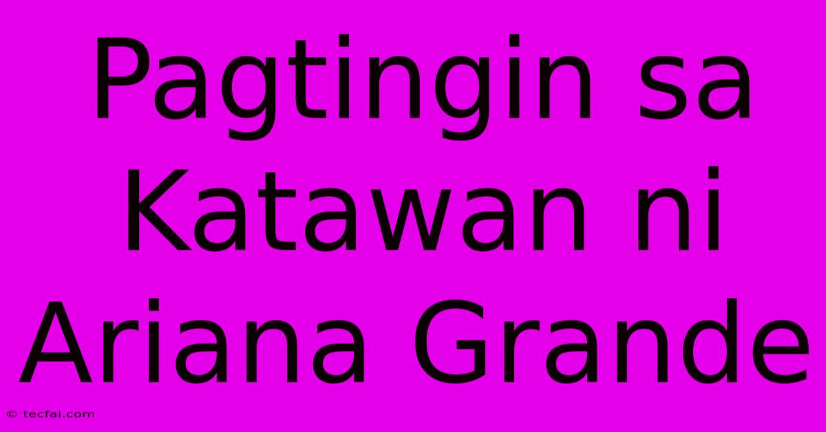 Pagtingin Sa Katawan Ni Ariana Grande