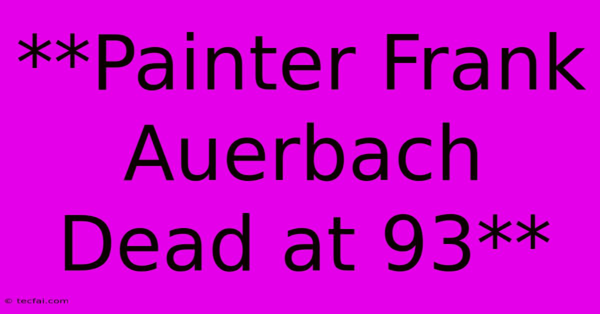 **Painter Frank Auerbach Dead At 93**