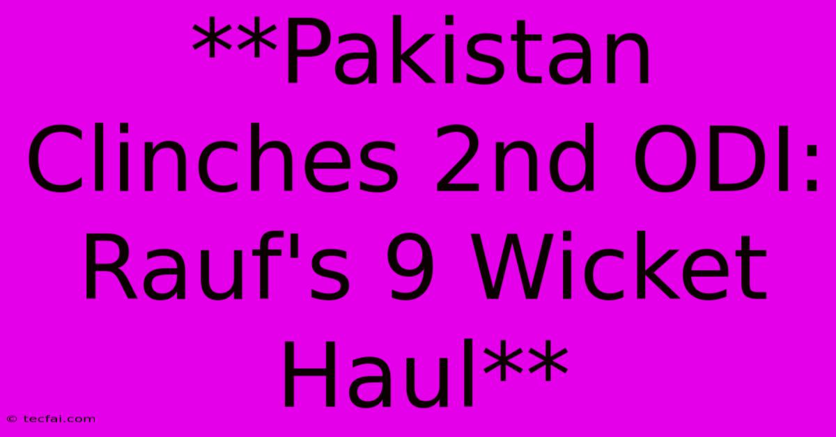 **Pakistan Clinches 2nd ODI: Rauf's 9 Wicket Haul** 