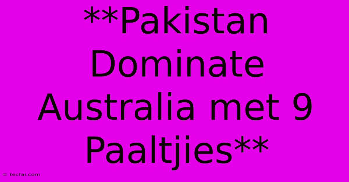 **Pakistan Dominate Australia Met 9 Paaltjies**