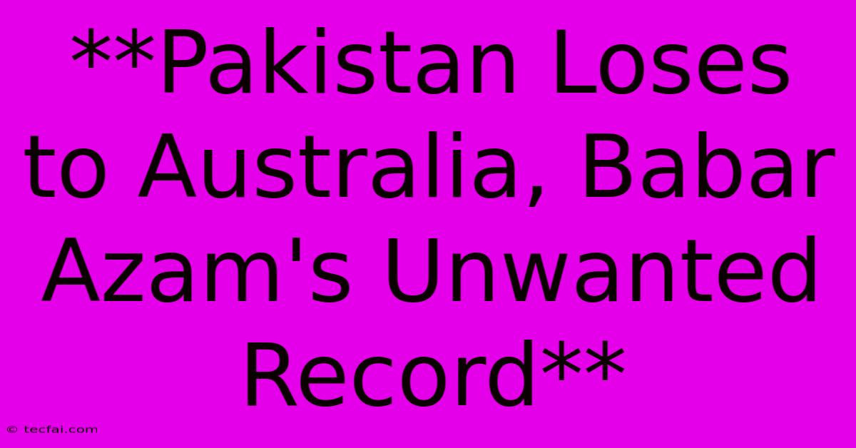 **Pakistan Loses To Australia, Babar Azam's Unwanted Record**