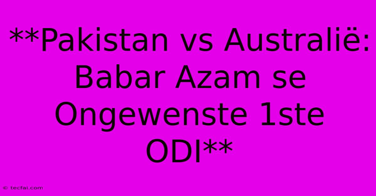 **Pakistan Vs Australië: Babar Azam Se Ongewenste 1ste ODI** 