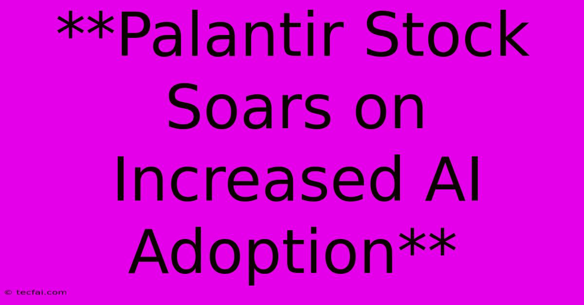 **Palantir Stock Soars On Increased AI Adoption** 