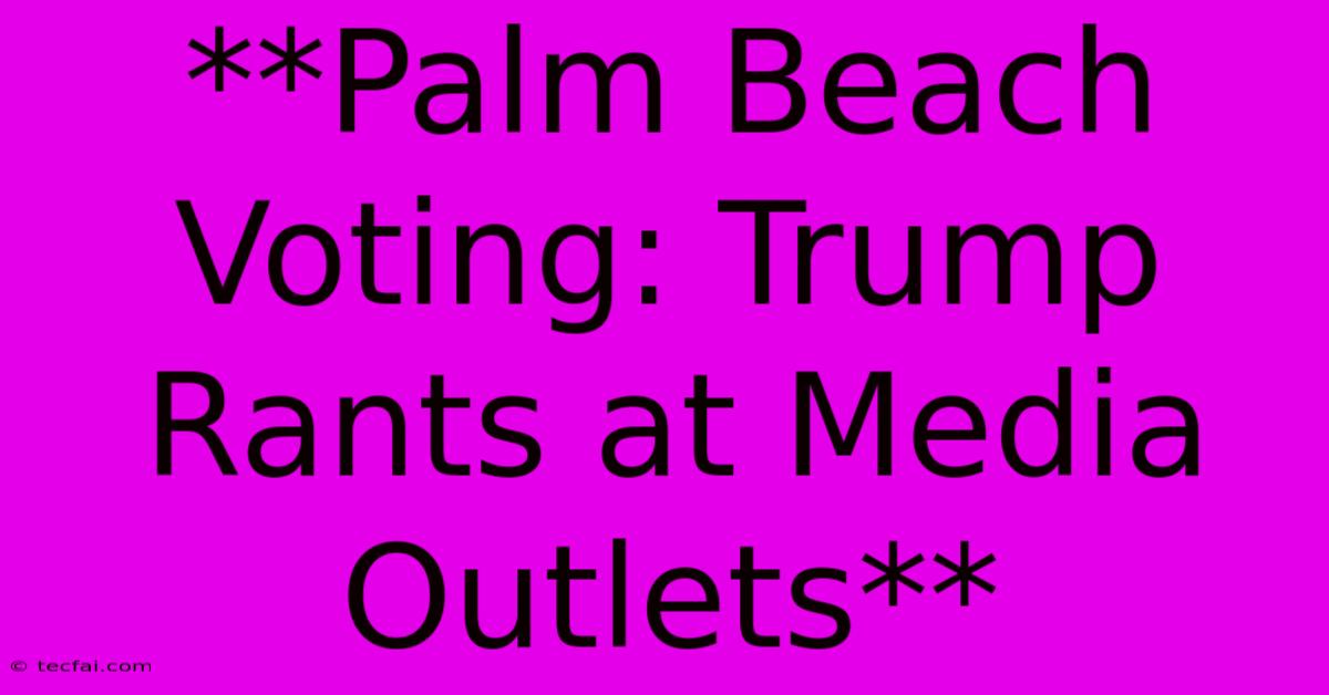 **Palm Beach Voting: Trump Rants At Media Outlets** 