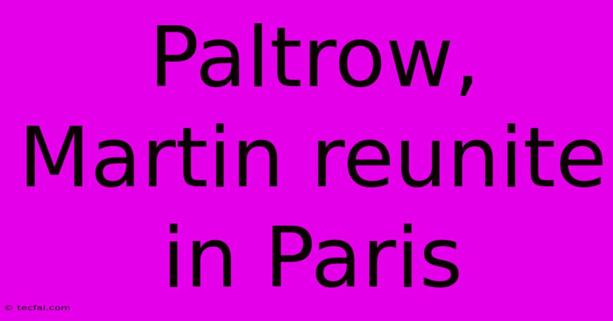 Paltrow, Martin Reunite In Paris