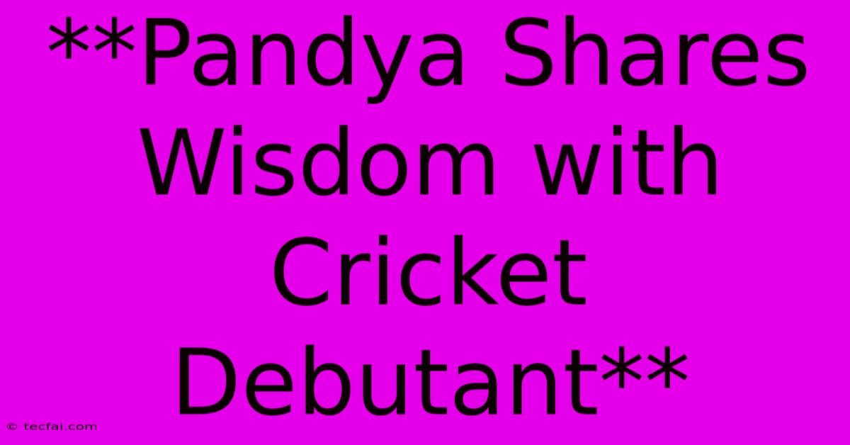 **Pandya Shares Wisdom With Cricket Debutant**