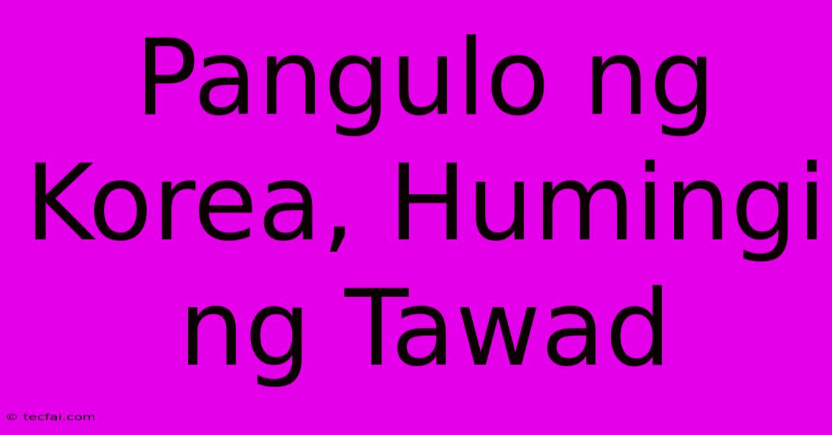 Pangulo Ng Korea, Humingi Ng Tawad