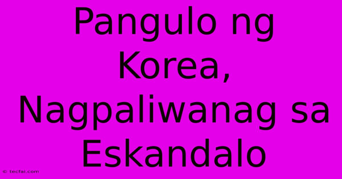 Pangulo Ng Korea, Nagpaliwanag Sa Eskandalo