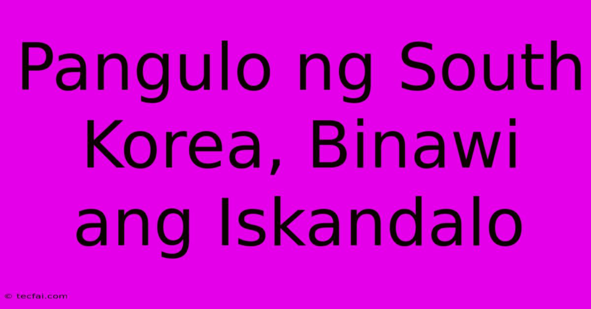 Pangulo Ng South Korea, Binawi Ang Iskandalo