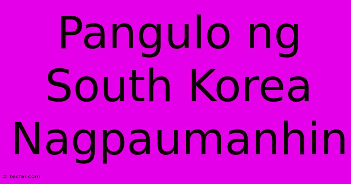 Pangulo Ng South Korea Nagpaumanhin