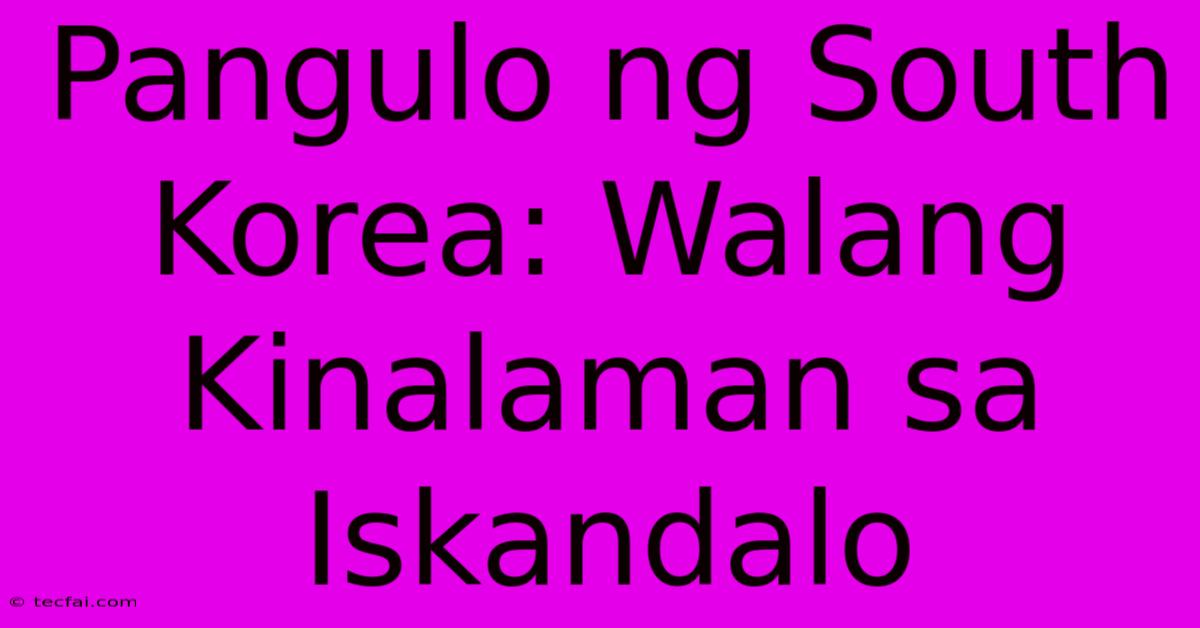 Pangulo Ng South Korea: Walang Kinalaman Sa Iskandalo