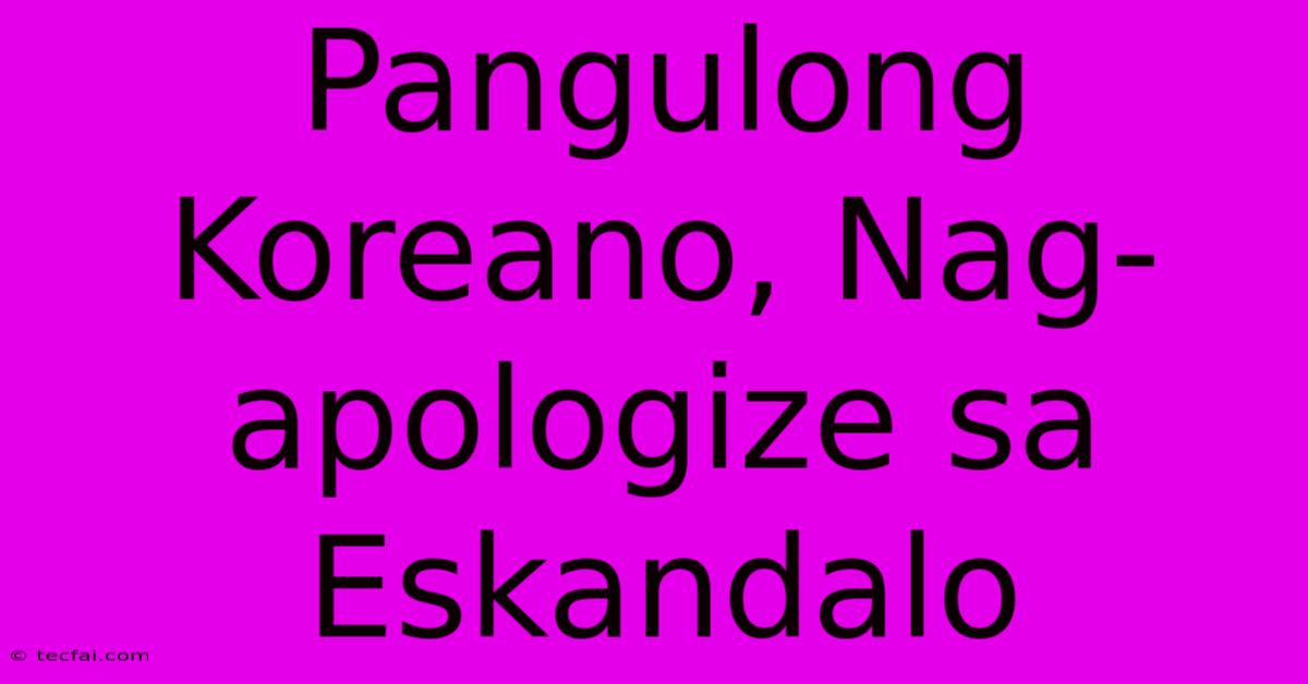 Pangulong Koreano, Nag-apologize Sa Eskandalo