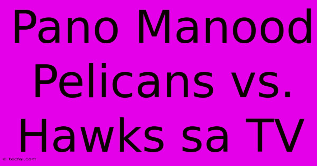 Pano Manood Pelicans Vs. Hawks Sa TV