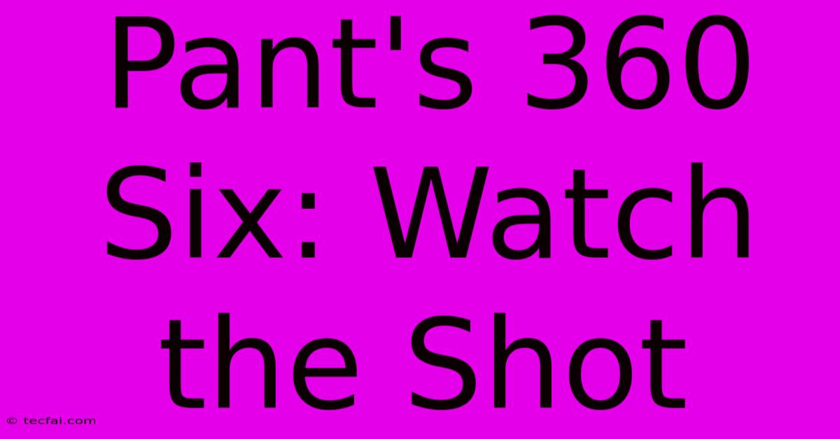 Pant's 360 Six: Watch The Shot