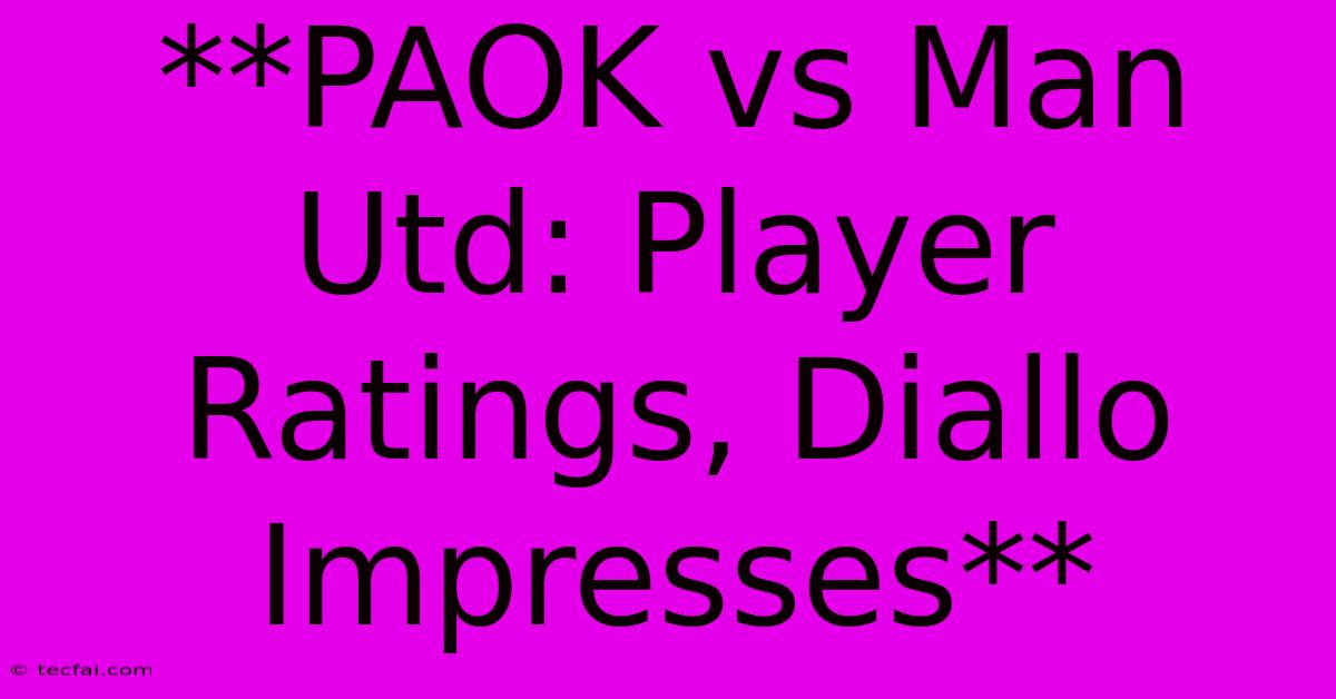 **PAOK Vs Man Utd: Player Ratings, Diallo Impresses** 