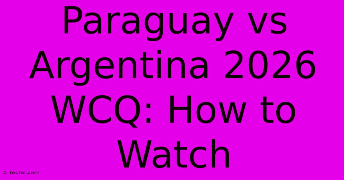 Paraguay Vs Argentina 2026 WCQ: How To Watch