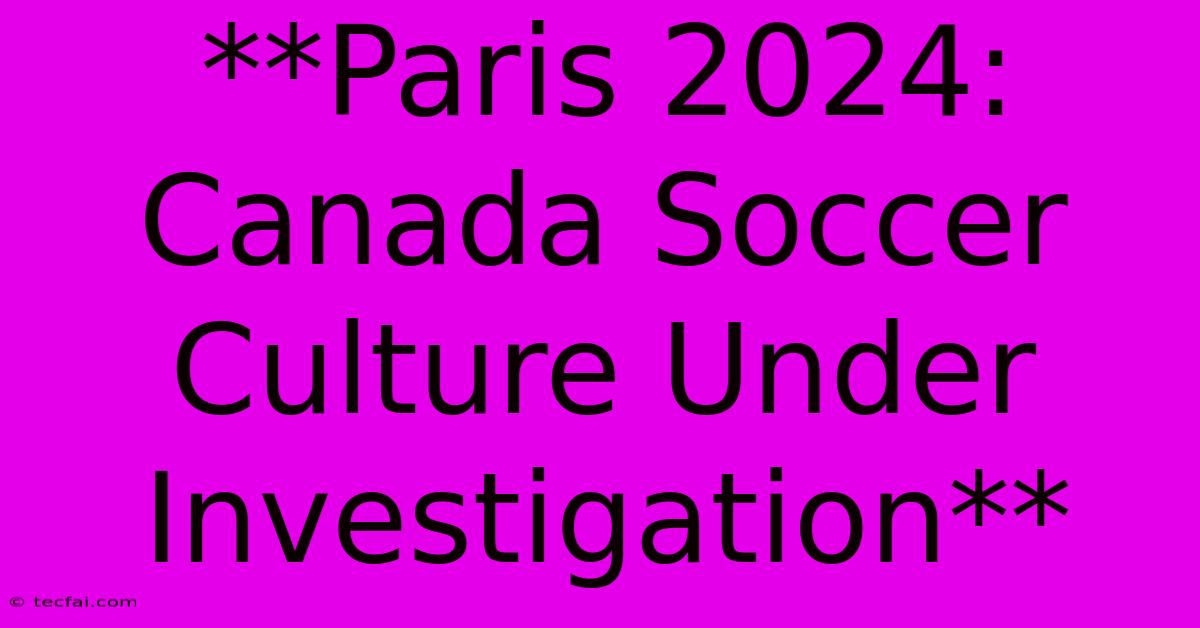 **Paris 2024: Canada Soccer Culture Under Investigation**