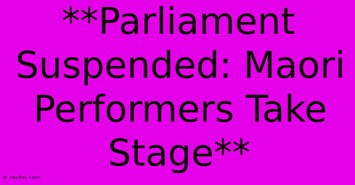 **Parliament Suspended: Maori Performers Take Stage**