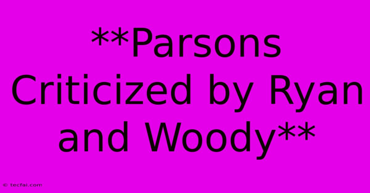 **Parsons Criticized By Ryan And Woody**