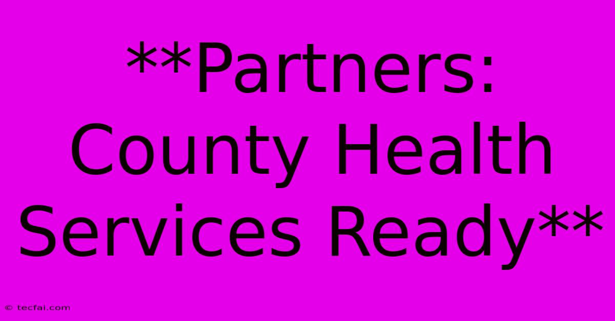 **Partners: County Health Services Ready**