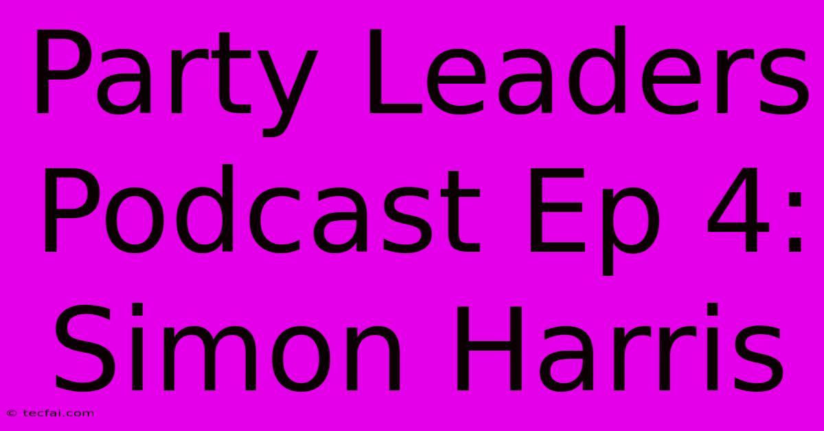 Party Leaders Podcast Ep 4: Simon Harris