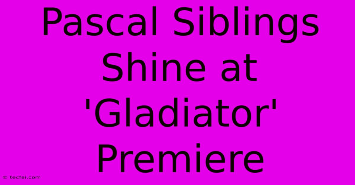 Pascal Siblings Shine At 'Gladiator' Premiere