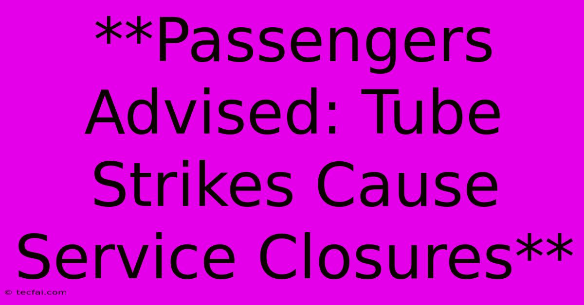 **Passengers Advised: Tube Strikes Cause Service Closures**