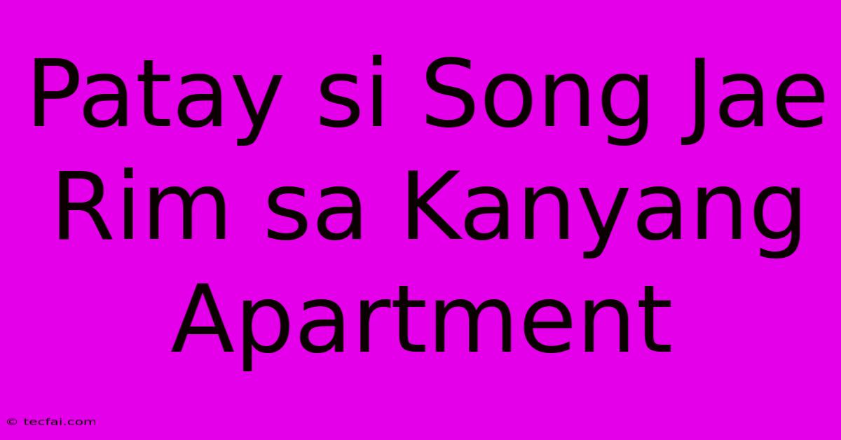 Patay Si Song Jae Rim Sa Kanyang Apartment