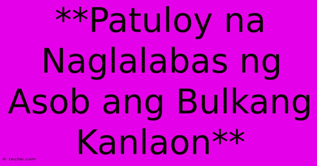 **Patuloy Na Naglalabas Ng Asob Ang Bulkang Kanlaon**