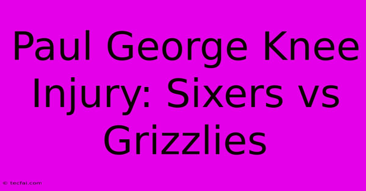 Paul George Knee Injury: Sixers Vs Grizzlies