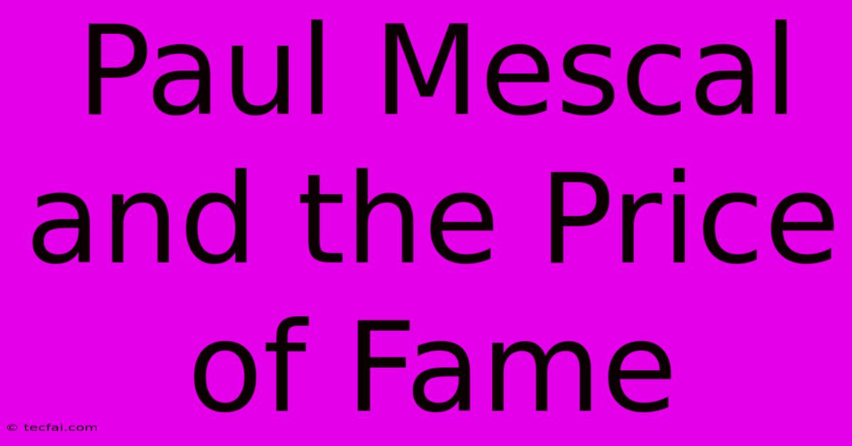 Paul Mescal And The Price Of Fame