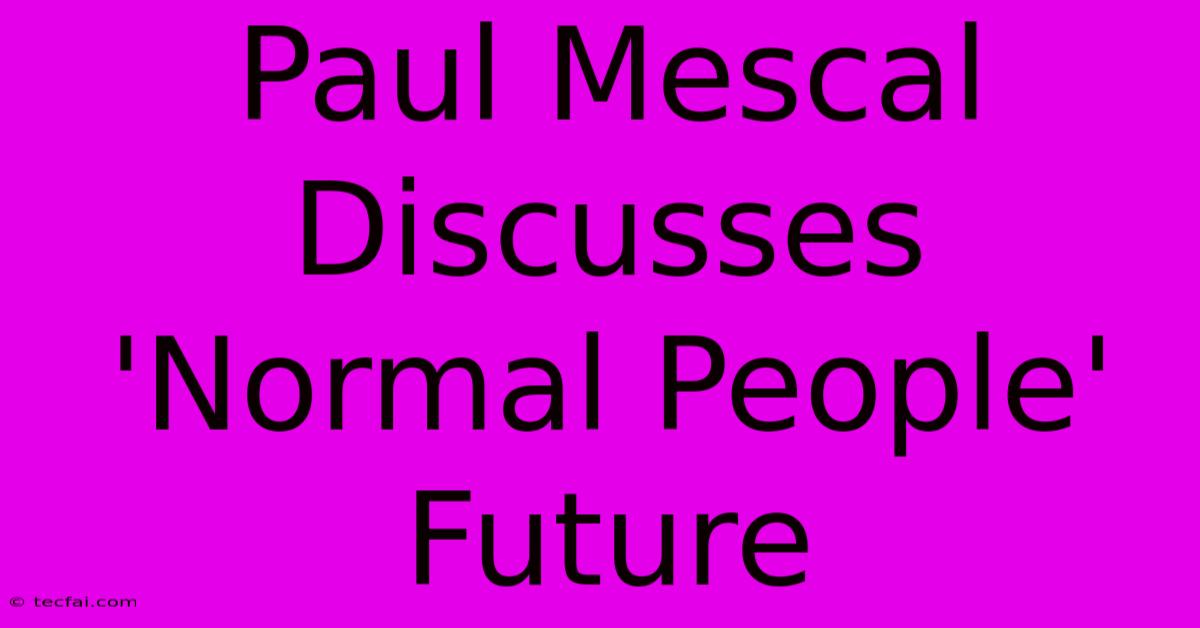 Paul Mescal Discusses 'Normal People' Future