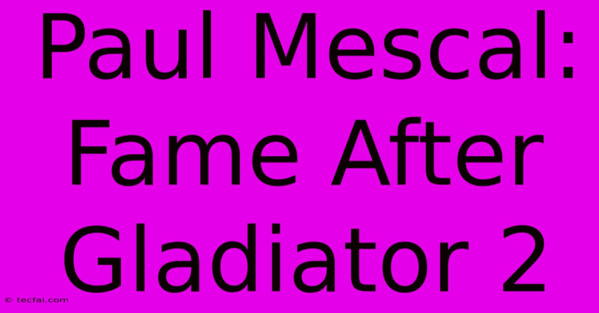 Paul Mescal: Fame After Gladiator 2