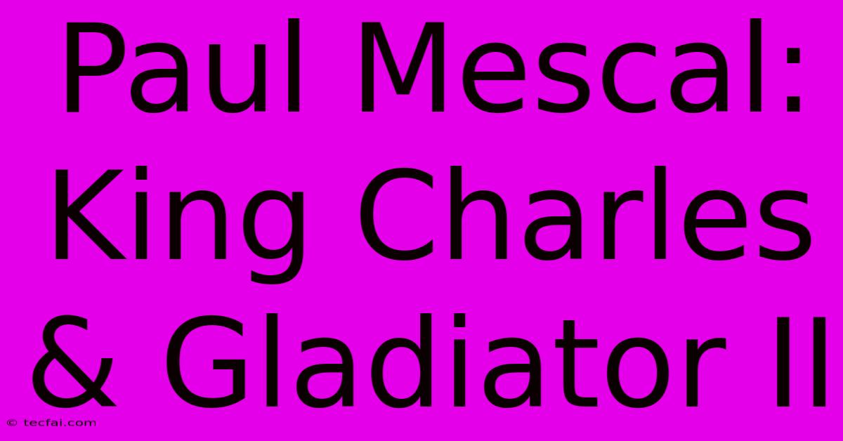 Paul Mescal: King Charles & Gladiator II