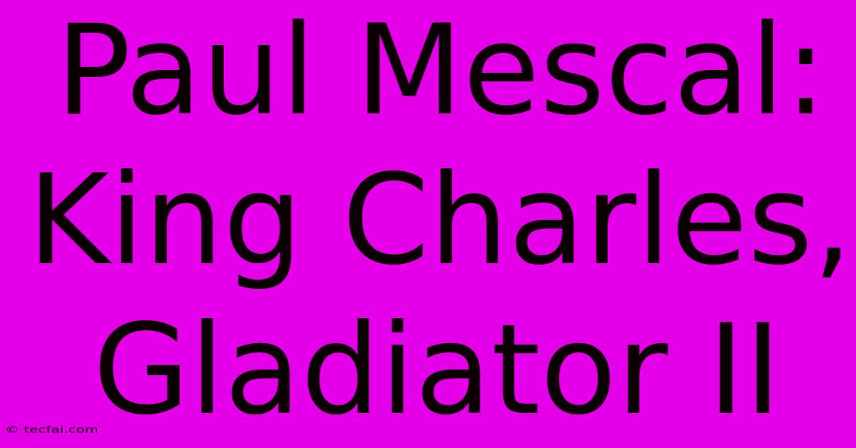 Paul Mescal: King Charles, Gladiator II