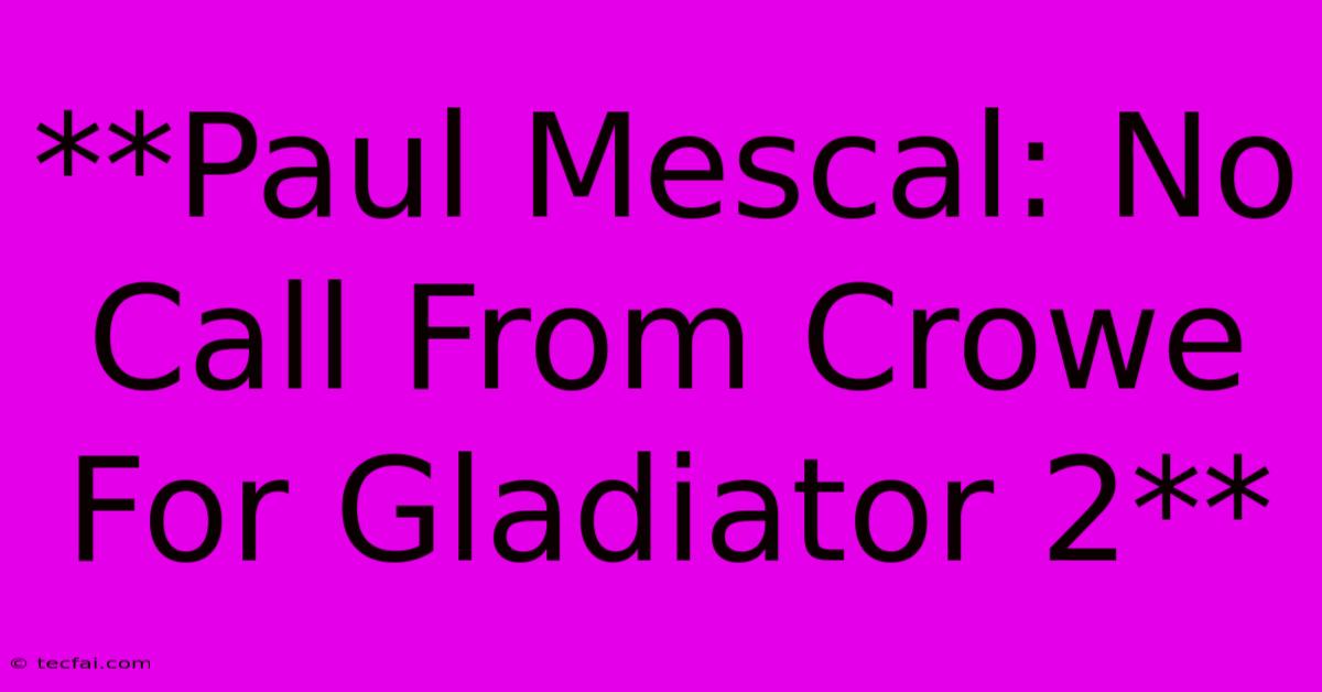 **Paul Mescal: No Call From Crowe For Gladiator 2**